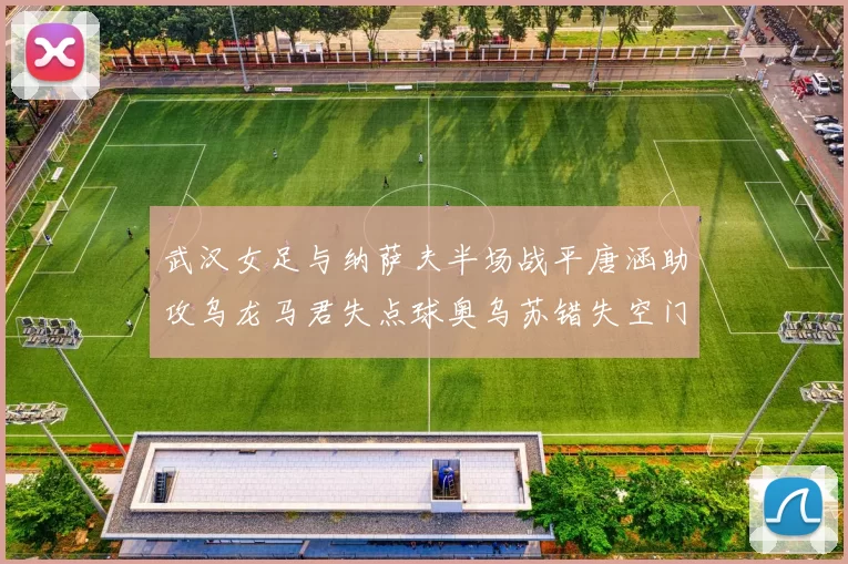 武汉女足与纳萨夫半场战平唐涵助攻乌龙马君失点球奥乌苏错失空门良机