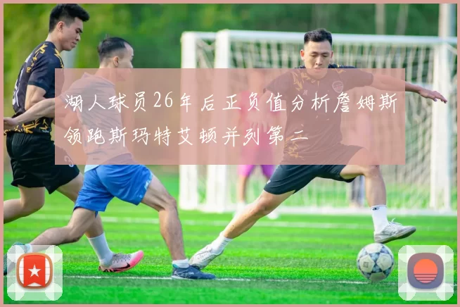 湖人球员26年后正负值分析詹姆斯领跑斯玛特艾顿并列第二
