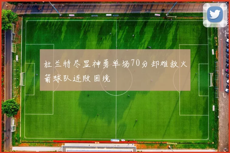 杜兰特尽显神勇单场70分却难救火箭球队连败困境
