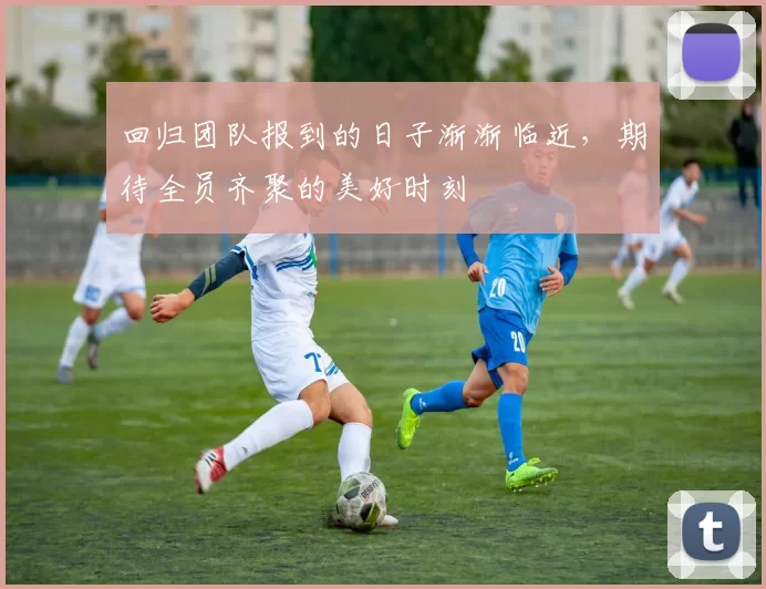 回归团队报到的日子渐渐临近，期待全员齐聚的美好时刻