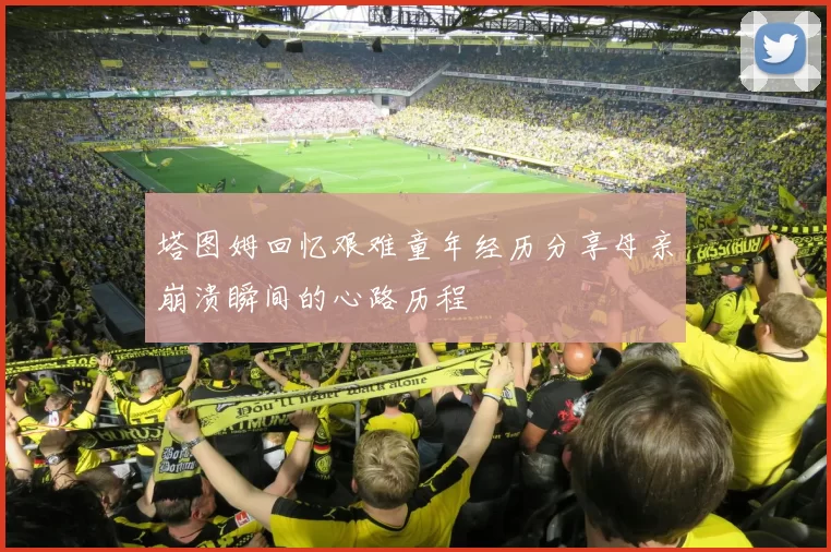 塔图姆回忆艰难童年经历分享母亲崩溃瞬间的心路历程