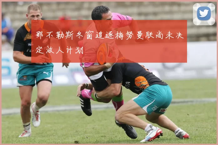 那不勒斯冬窗追逐梅努曼联尚未决定放人计划