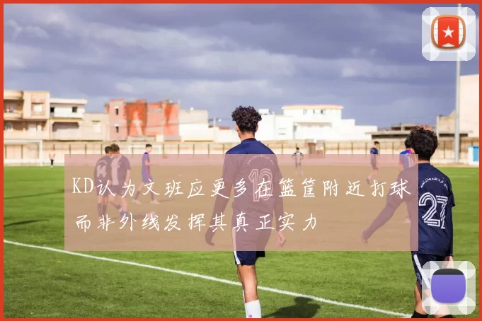 KD认为文班应更多在篮筐附近打球而非外线发挥其真正实力