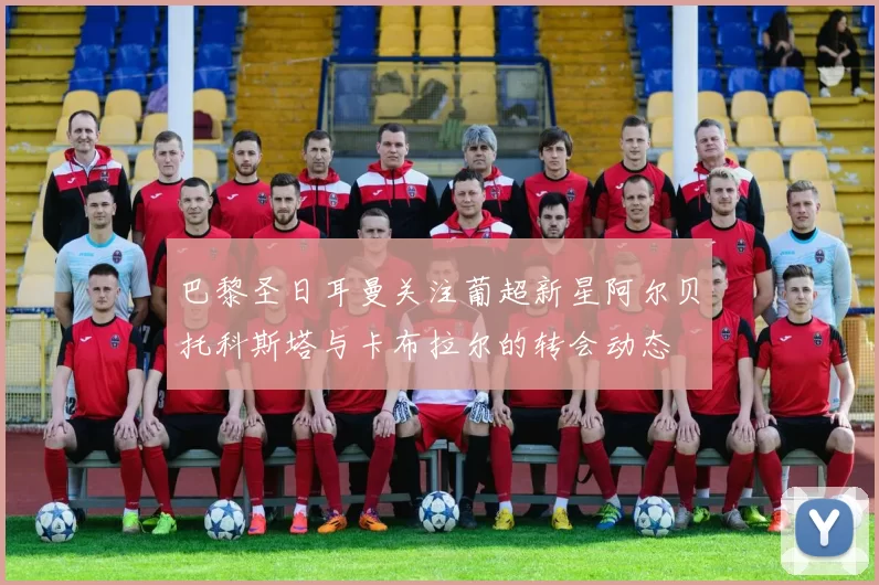 巴黎圣日耳曼关注葡超新星阿尔贝托科斯塔与卡布拉尔的转会动态