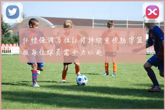 怀特强调马祖拉将持续重视防守篮板每位球员需全力以赴