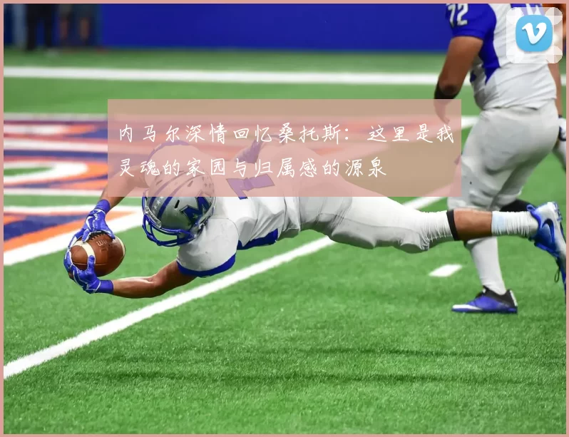 内马尔深情回忆桑托斯：这里是我灵魂的家园与归属感的源泉