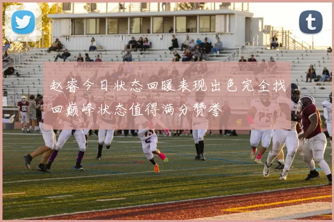 赵睿今日状态回暖表现出色完全找回巅峰状态值得满分赞誉