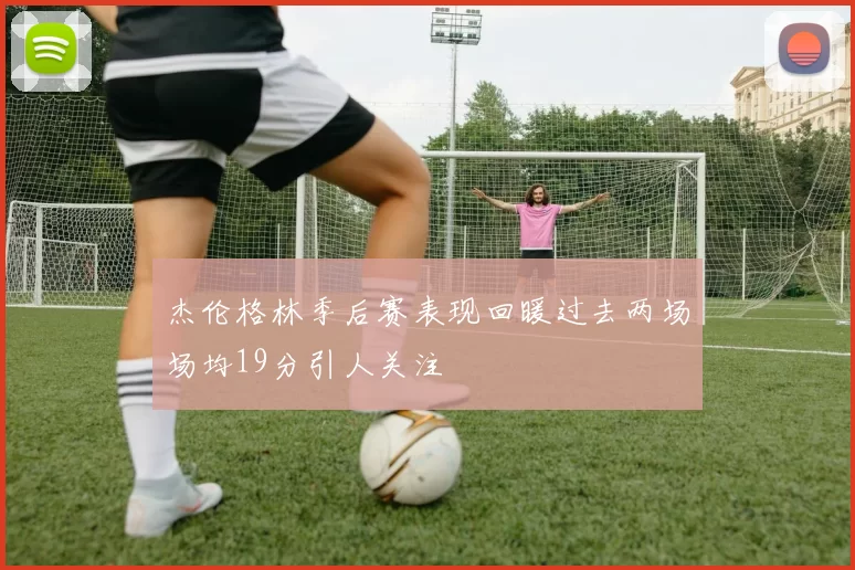 杰伦格林季后赛表现回暖过去两场场均19分引人关注
