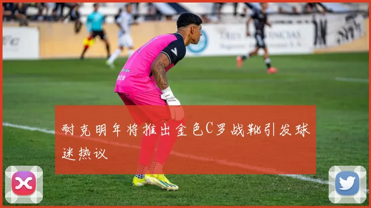 耐克明年将推出金色C罗战靴引发球迷热议