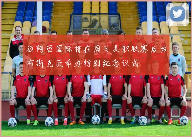 迈阿密国际将在周日美职联赛后为布斯克茨举办特别纪念仪式