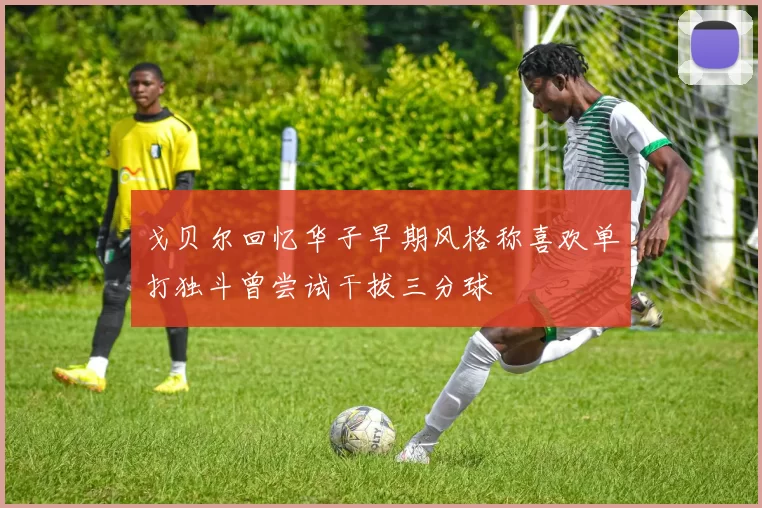 戈贝尔回忆华子早期风格称喜欢单打独斗曾尝试干拔三分球