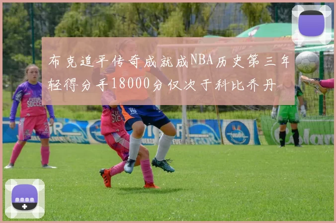 布克追平传奇成就成NBA历史第三年轻得分手18000分仅次于科比乔丹