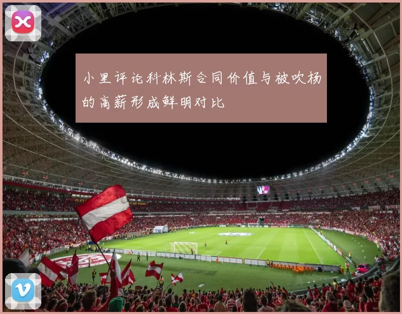 小里评论科林斯合同价值与被吹杨的高薪形成鲜明对比