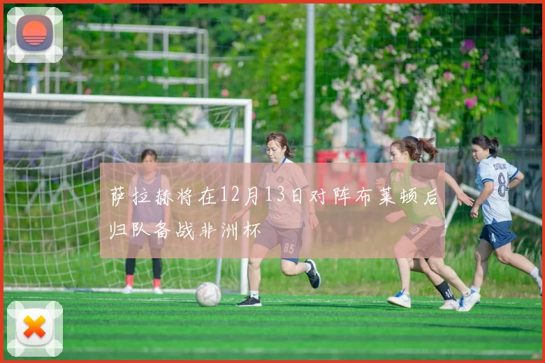 萨拉赫将在12月13日对阵布莱顿后归队备战非洲杯