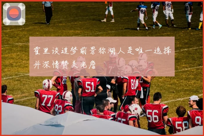 霍里谈追梦前景称湖人是唯一选择并深情赞美老詹