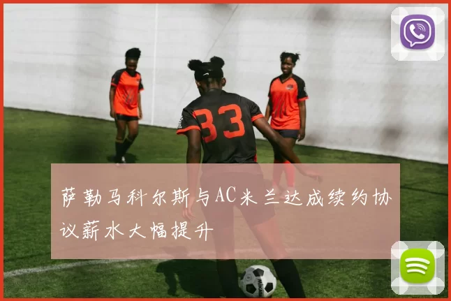 萨勒马科尔斯与AC米兰达成续约协议薪水大幅提升