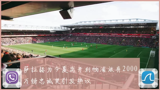 萨拉赫为今夏离开利物浦放弃2000万镑忠诚奖引发热议