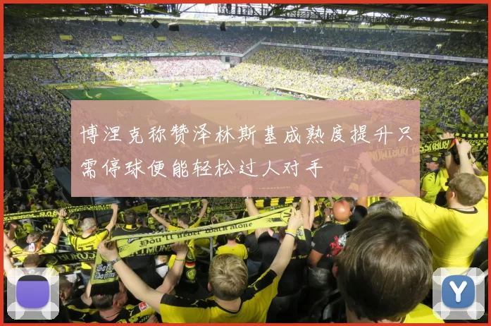 博涅克称赞泽林斯基成熟度提升只需停球便能轻松过人对手